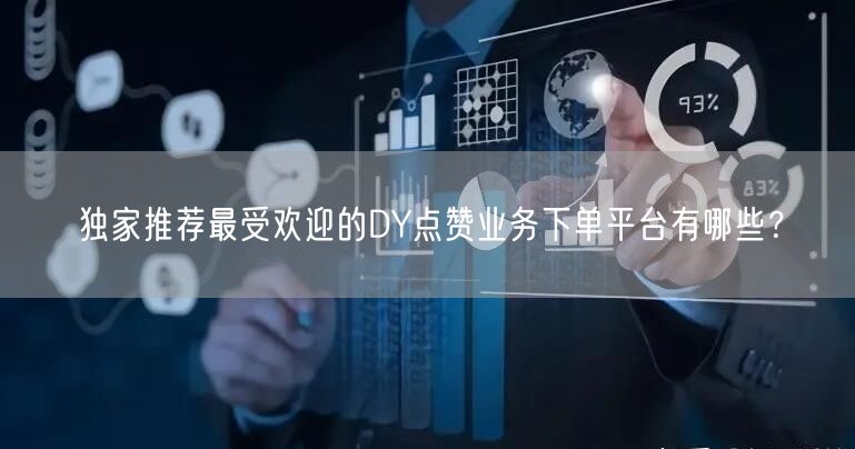 独家推荐最受欢迎的DY点赞业务下单平台有哪些？