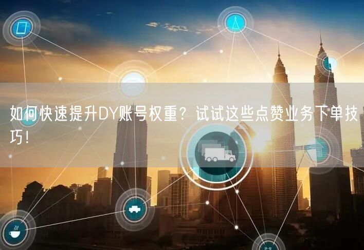 如何快速提升DY账号权重？试试这些点赞业务下单技巧！