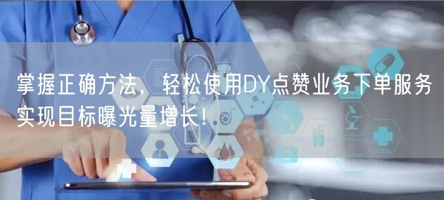 掌握正确方法，轻松使用DY点赞业务下单服务实现目标曝光量增长！