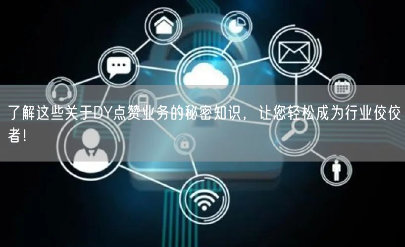 了解这些关于DY点赞业务的秘密知识，让您轻松成为行业佼佼者！
