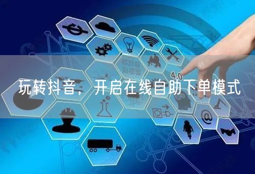 玩转抖音，开启在线自助下单模式