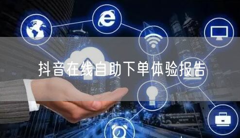 抖音在线自助下单体验报告