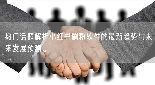 热门话题解析小红书刷粉软件的最新趋势与未来发展预测。