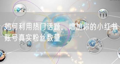 如何利用热门话题，增加你的小红书账号真实粉丝数量