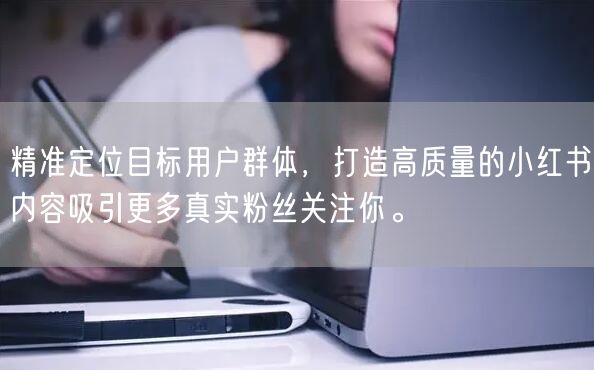精准定位目标用户群体，打造高质量的小红书内容吸引更多真实粉丝关注你。