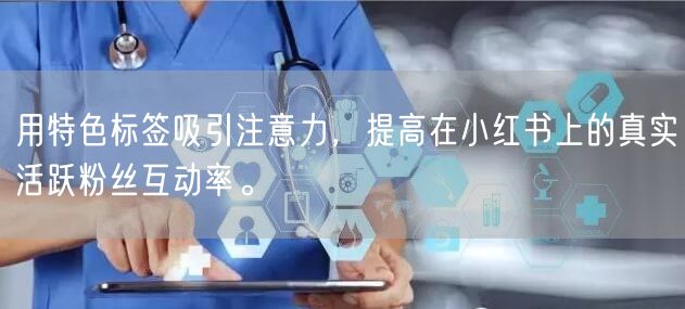 用特色标签吸引注意力，提高在小红书上的真实活跃粉丝互动率。