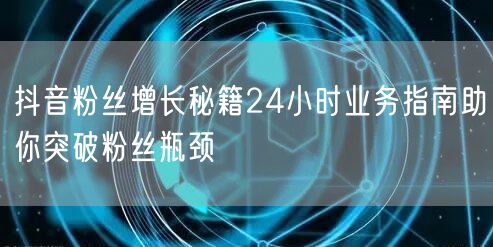抖音粉丝增长秘籍24小时业务指南助你突破粉丝瓶颈