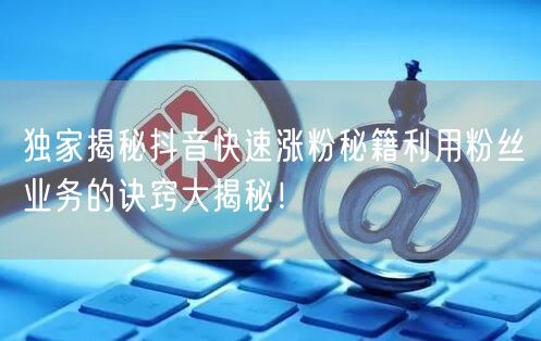 独家揭秘抖音快速涨粉秘籍利用粉丝业务的诀窍大揭秘！