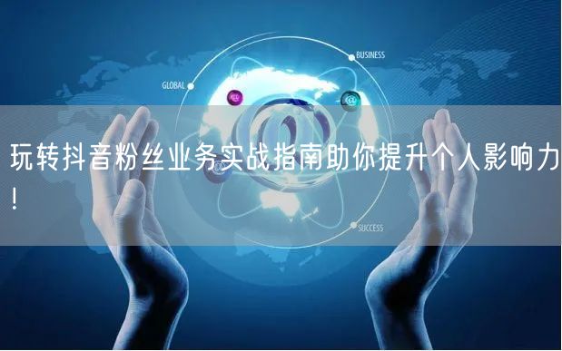 玩转抖音粉丝业务实战指南助你提升个人影响力！