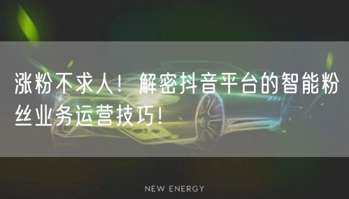 涨粉不求人！解密抖音平台的智能粉丝业务运营技巧！