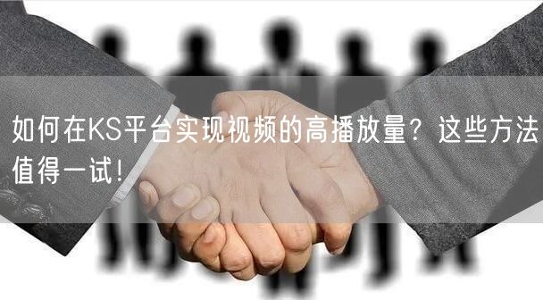 如何在KS平台实现视频的高播放量？这些方法值得一试！