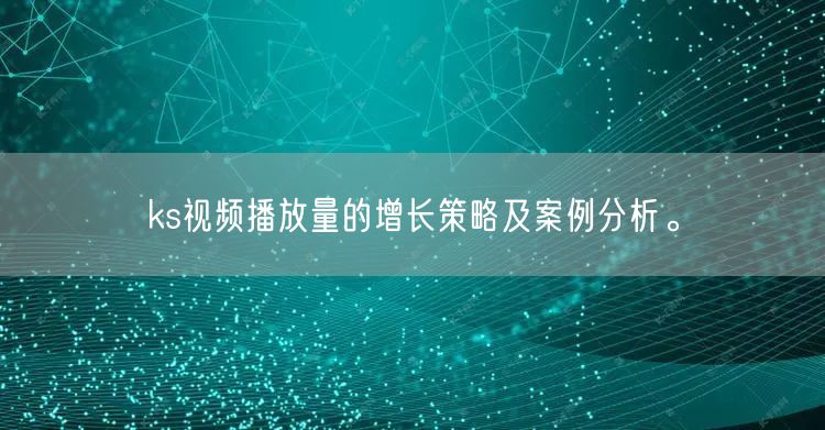 ks视频播放量的增长策略及案例分析。