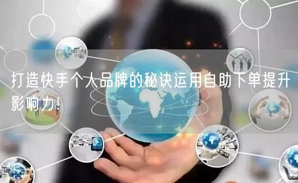 打造快手个人品牌的秘诀运用自助下单提升影响力！