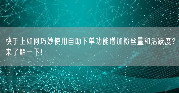 快手上如何巧妙使用自助下单功能增加粉丝量和活跃度？来了解一下！
