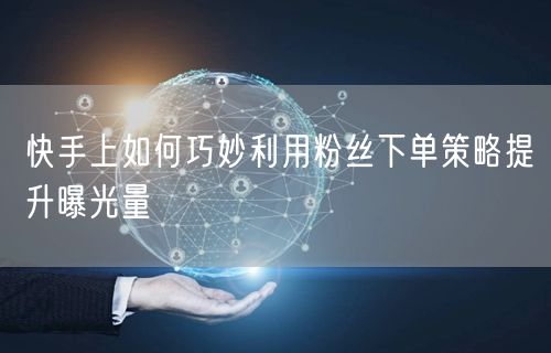 快手上如何巧妙利用粉丝下单策略提升曝光量