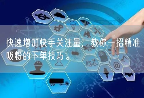 快速增加快手关注量，教你一招精准吸粉的下单技巧。