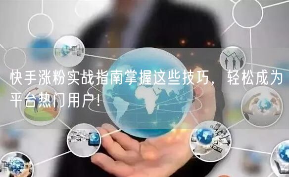 快手涨粉实战指南掌握这些技巧，轻松成为平台热门用户！