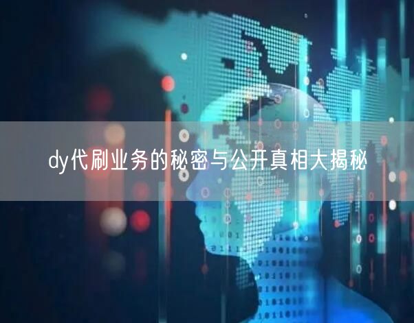 dy代刷业务的秘密与公开真相大揭秘