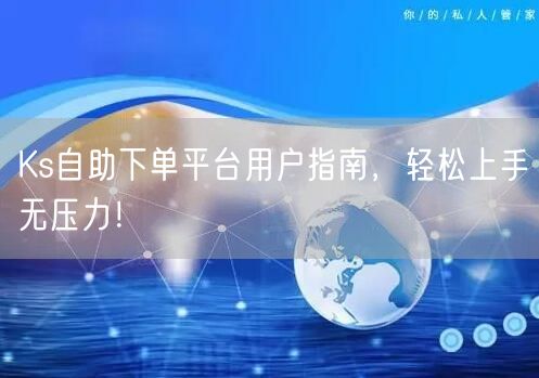 Ks自助下单平台用户指南，轻松上手无压力！