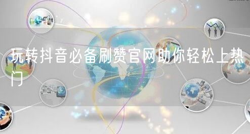 玩转抖音必备刷赞官网助你轻松上热门