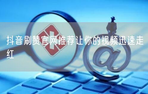 抖音刷赞官网推荐让你的视频迅速走红