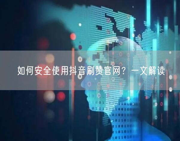 如何安全使用抖音刷赞官网？一文解读
