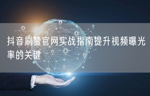 抖音刷赞官网实战指南提升视频曝光率的关键