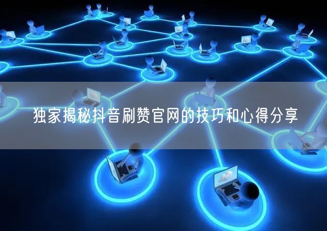 独家揭秘抖音刷赞官网的技巧和心得分享
