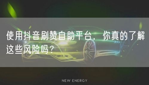 使用抖音刷赞自助平台，你真的了解这些风险吗？