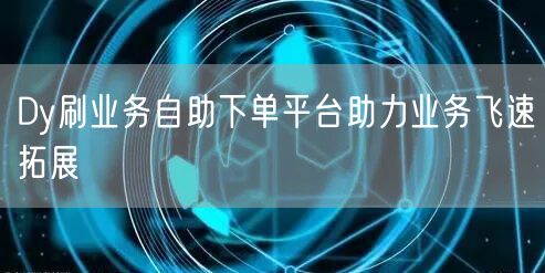 Dy刷业务自助下单平台助力业务飞速拓展