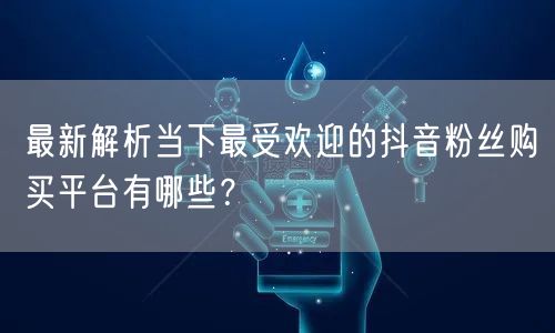 最新解析当下最受欢迎的抖音粉丝购买平台有哪些？