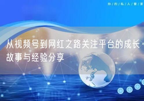 从视频号到网红之路关注平台的成长故事与经验分享