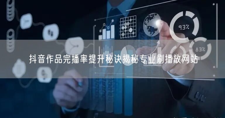 抖音作品完播率提升秘诀揭秘专业刷播放网站