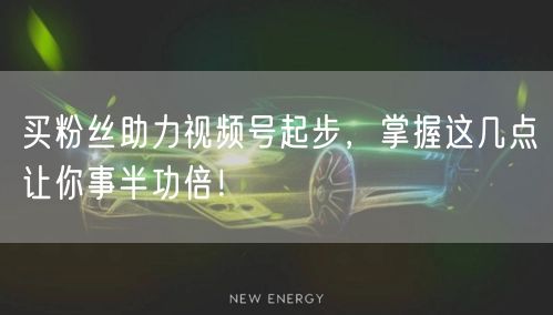 买粉丝助力视频号起步，掌握这几点让你事半功倍！