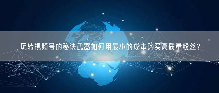 玩转视频号的秘诀武器如何用最小的成本购买高质量粉丝？