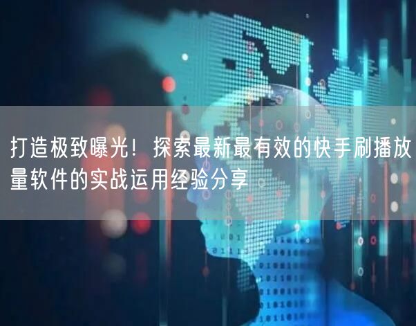 打造极致曝光！探索最新最有效的快手刷播放量软件的实战运用经验分享