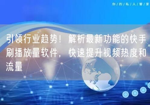 引领行业趋势！解析最新功能的快手刷播放量软件，快速提升视频热度和流量