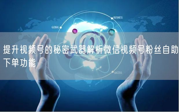 提升视频号的秘密武器解析微信视频号粉丝自助下单功能