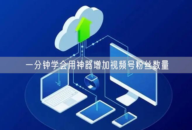 一分钟学会用神器增加视频号粉丝数量