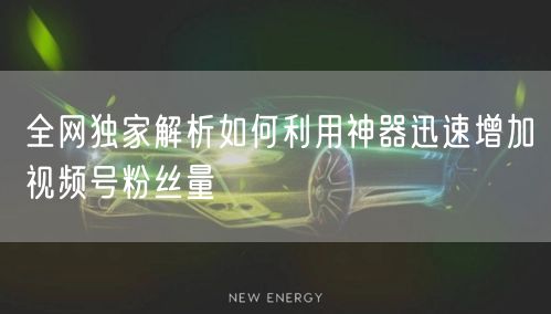 全网独家解析如何利用神器迅速增加视频号粉丝量