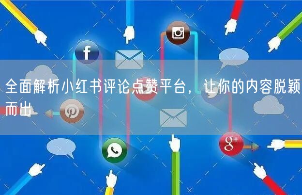 全面解析小红书评论点赞平台，让你的内容脱颖而出