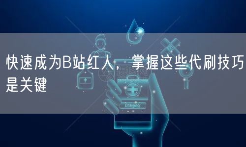 快速成为B站红人，掌握这些代刷技巧是关键