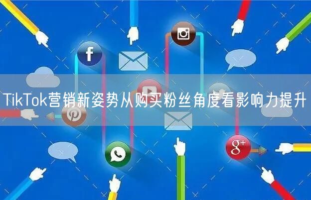TikTok营销新姿势从购买粉丝角度看影响力提升