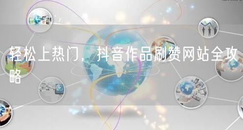 轻松上热门，抖音作品刷赞网站全攻略