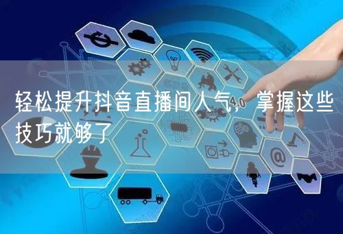 轻松提升抖音直播间人气，掌握这些技巧就够了