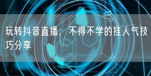 玩转抖音直播，不得不学的挂人气技巧分享