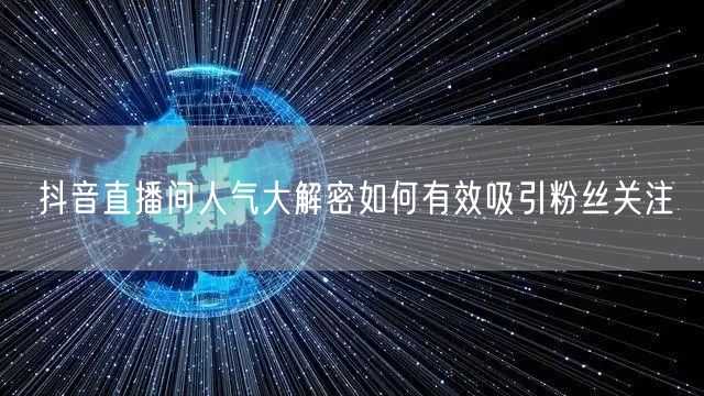 抖音直播间人气大解密如何有效吸引粉丝关注
