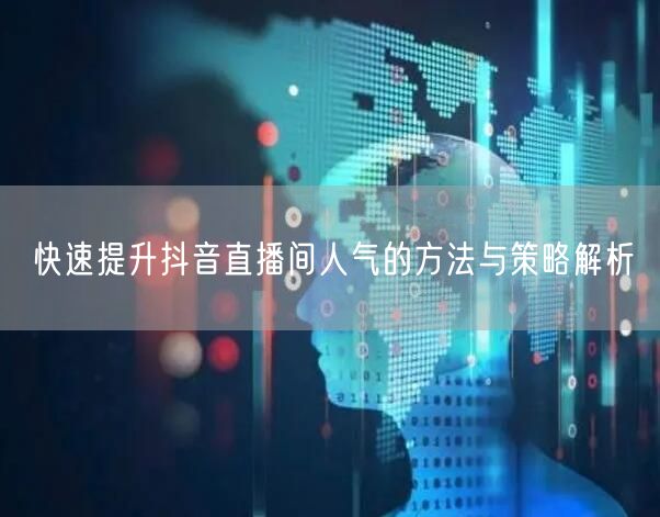 快速提升抖音直播间人气的方法与策略解析