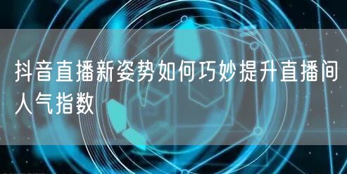 抖音直播新姿势如何巧妙提升直播间人气指数