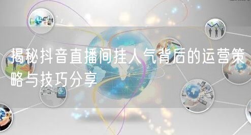 揭秘抖音直播间挂人气背后的运营策略与技巧分享
